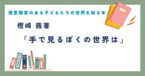 視覚障害のある子どもたちの世界を知る本 樫崎 茜作 「手で見るぼくの世界は」