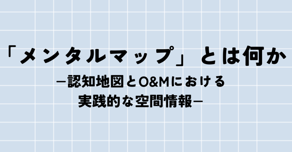 「メンタルマップ」とは何か −認知地図とO&Mにおける実践的な空間情報−