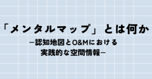 「メンタルマップ」とは何か −認知地図とO&Mにおける実践的な空間情報−
