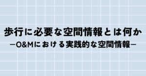 歩行に必要な空間情報とは何か −O&Mにおける実践的な空間情報−